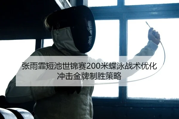 张雨霏短池世锦赛200米蝶泳战术优化 冲击金牌制胜策略